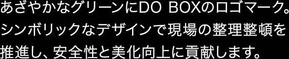 あざやかなグリーンにDO BOXのロゴマーク。シンボリックなデザインで現場の整理整頓を推進し、安全性と美化向上に貢献します。