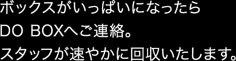 ボックスがいっぱいになったらDO BOXへご連絡。スタッフが速やかに回収いたします。