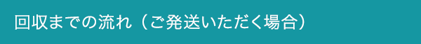 回収までの流れ （ご発送いただく場合）