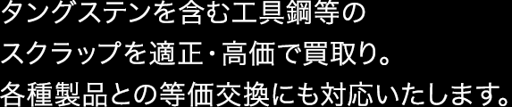 タングステンを含む工具鋼等のスクラップを適正・高価で買取り。各種製品との等価交換にも対応いたします。