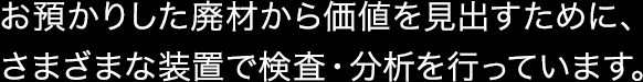 お預かりした廃材から価値を見出すために、さまざまな装置で検査・分析を行っています。