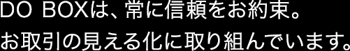 DO BOXは、常に信頼をお約束。お取引の見える化に取り組んでいます。