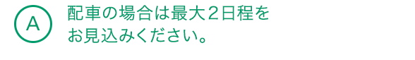 A7 配車の場合は最大2日程をお見込みください。