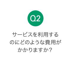 Q2 サービスを利用するのにどのような費用がかかりますか？