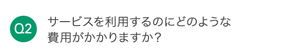 Q2 サービスを利用するのにどのような費用がかかりますか？