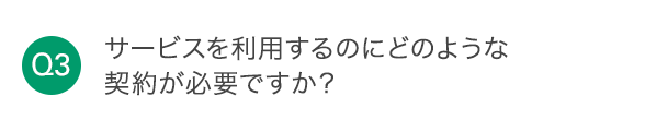 Q3 サービスを利用するのにどのような契約が必要ですか？