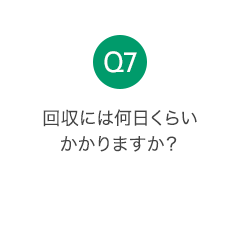 Q7 回収には何日くらいかかりますか？