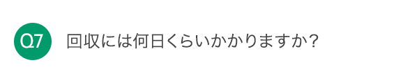 Q7 回収には何日くらいかかりますか？