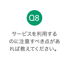 Q8 サービスを利用するのに注意すべき点があれば教えてください。