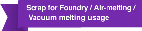 Scrap for Foundry / Air-melting /
 Vacuum melting usage