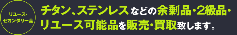 [リユースセカンダリー品]チタン、ステンレスなどの余剰品・２級品・リユース可能品を販売・買取致します。