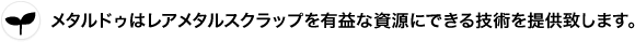 メタルドゥはレアメタルスクラップを有益な資源にできる技術を提供致します。